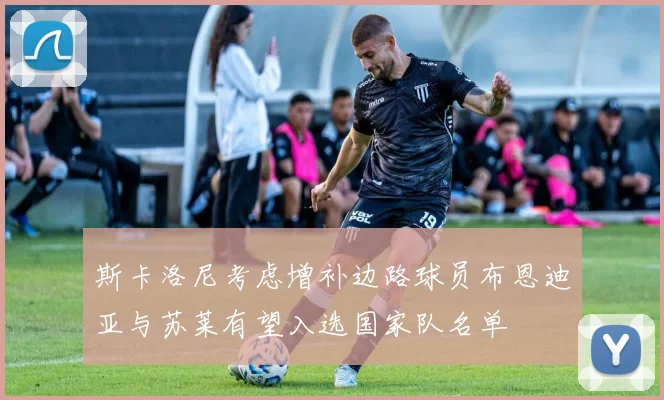 斯卡洛尼考虑增补边路球员布恩迪亚与苏莱有望入选国家队名单