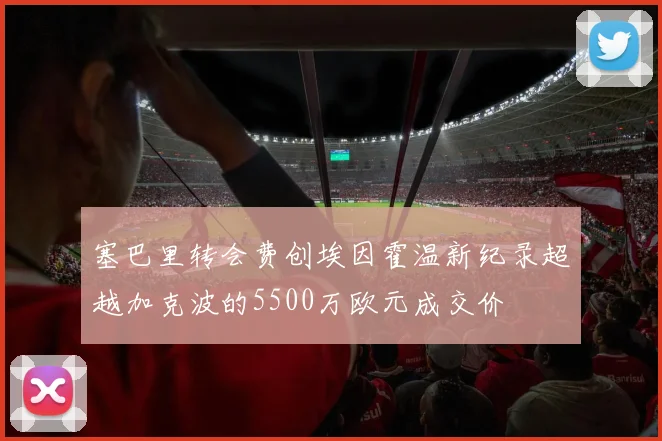 塞巴里转会费创埃因霍温新纪录超越加克波的5500万欧元成交价