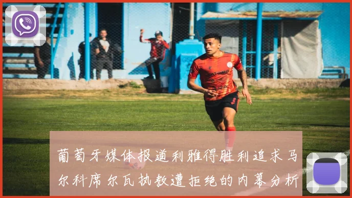 葡萄牙媒体报道利雅得胜利追求马尔科席尔瓦执教遭拒绝的内幕分析