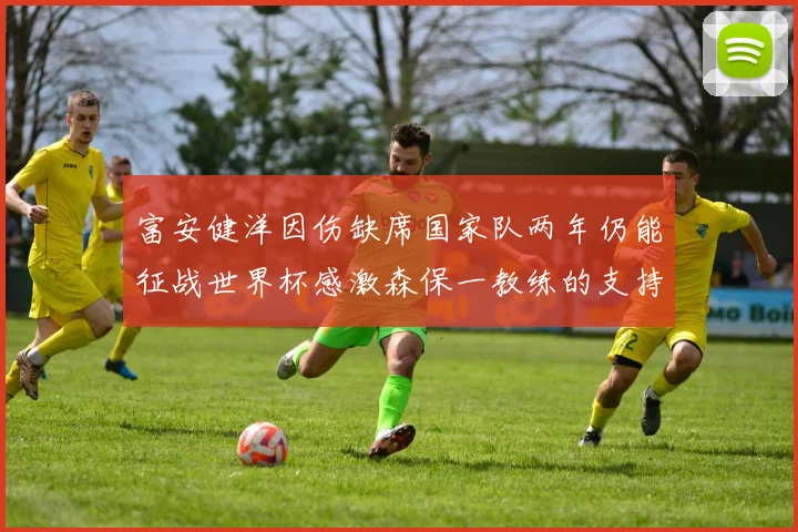 富安健洋因伤缺席国家队两年仍能征战世界杯感激森保一教练的支持与信任