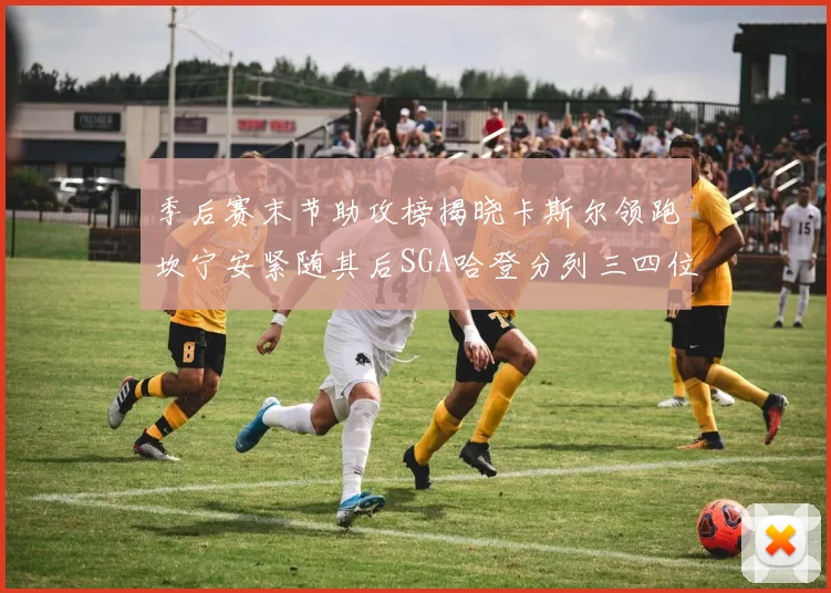 季后赛末节助攻榜揭晓卡斯尔领跑坎宁安紧随其后SGA哈登分列三四位
