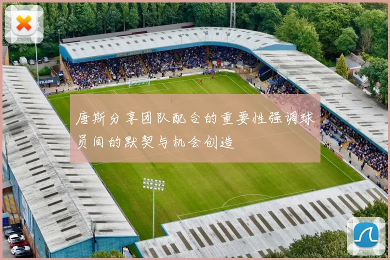 唐斯分享团队配合的重要性强调球员间的默契与机会创造