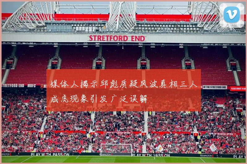 媒体人揭示邱彪质疑风波真相三人成虎现象引发广泛误解