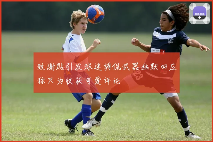 致谢贴引发球迷调侃武器幽默回应称只为收获可爱评论
