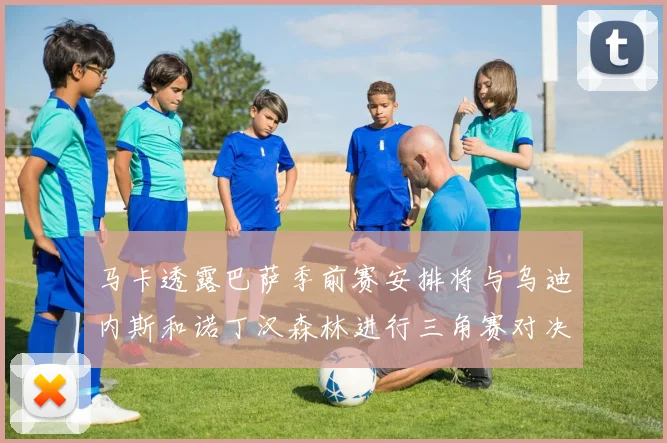 马卡透露巴萨季前赛安排将与乌迪内斯和诺丁汉森林进行三角赛对决