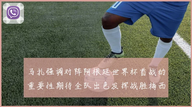 马扎强调对阵阿根廷世界杯首战的重要性期待全队出色发挥战胜梅西