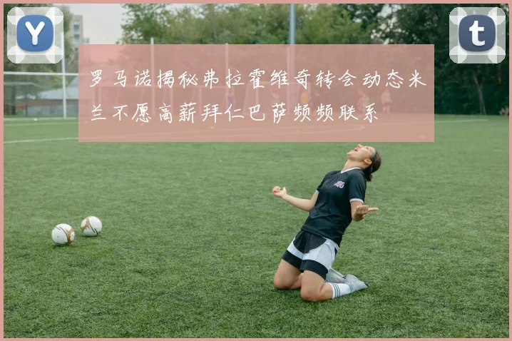 罗马诺揭秘弗拉霍维奇转会动态米兰不愿高薪拜仁巴萨频频联系