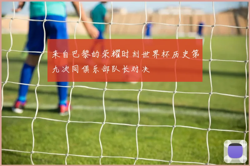 来自巴黎的荣耀时刻世界杯历史第九次同俱乐部队长对决