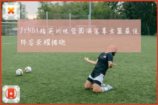 JrNBA精英训练营圆满落幕女篮最佳阵容荣耀揭晓
