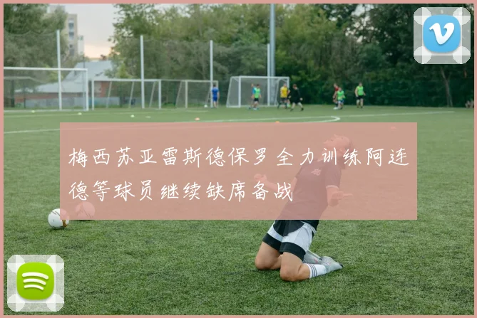 梅西苏亚雷斯德保罗全力训练阿连德等球员继续缺席备战