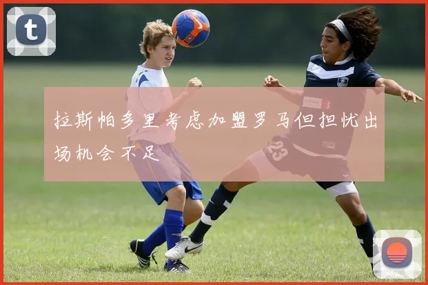 拉斯帕多里考虑加盟罗马但担忧出场机会不足