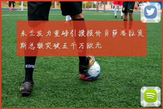 米兰发力重磅引援报价贡萨洛拉莫斯总额突破五千万欧元