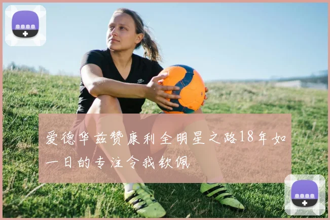 爱德华兹赞康利全明星之路18年如一日的专注令我钦佩