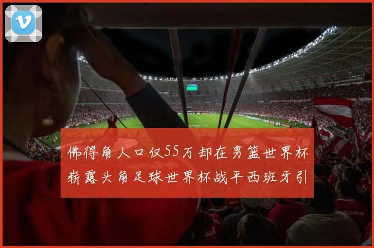 佛得角人口仅55万却在男篮世界杯崭露头角足球世界杯战平西班牙引发热议