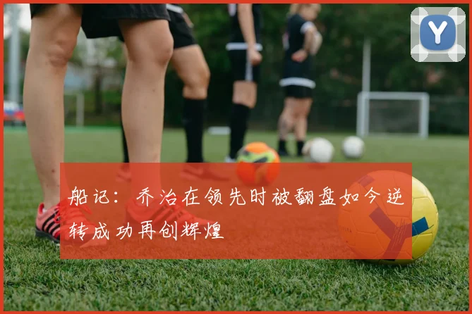 船记：乔治在领先时被翻盘如今逆转成功再创辉煌