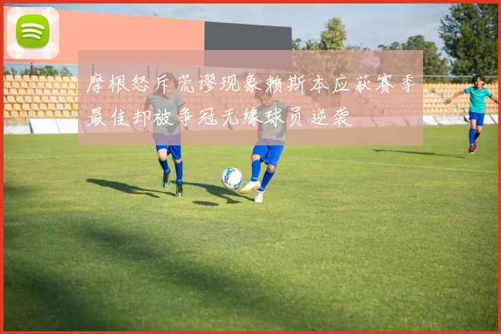 摩根怒斥荒谬现象赖斯本应获赛季最佳却被争冠无缘球员逆袭
