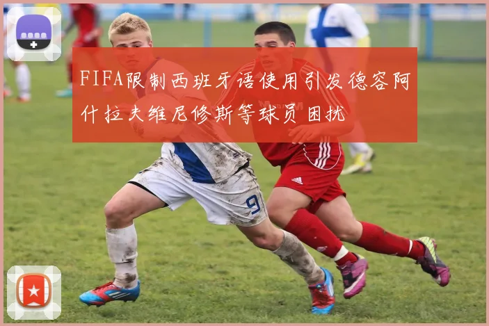 FIFA限制西班牙语使用引发德容阿什拉夫维尼修斯等球员困扰