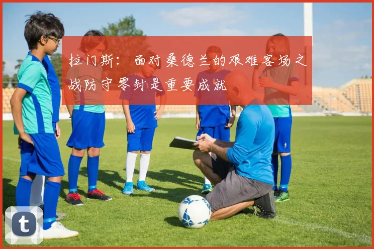 拉门斯：面对桑德兰的艰难客场之战防守零封是重要成就