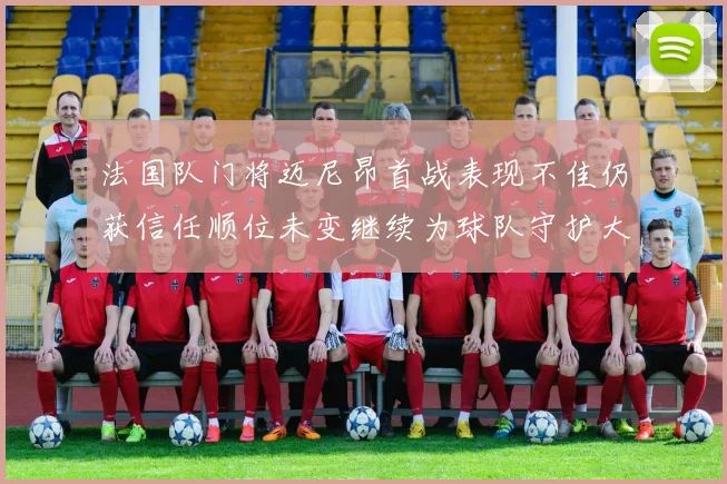 法国队门将迈尼昂首战表现不佳仍获信任顺位未变继续为球队守护大门