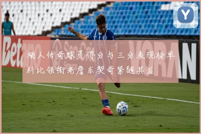 湖人传奇球员得分与三分表现榜单科比领衔老詹东契奇紧随其后