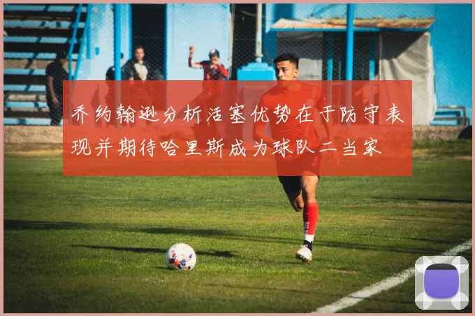 乔约翰逊分析活塞优势在于防守表现并期待哈里斯成为球队二当家