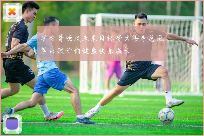 字母哥畅谈未来目标努力再夺总冠军让孩子们健康快乐成长