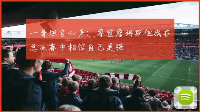 一哥坦言心声：尊重詹姆斯但我在总决赛中相信自己更强