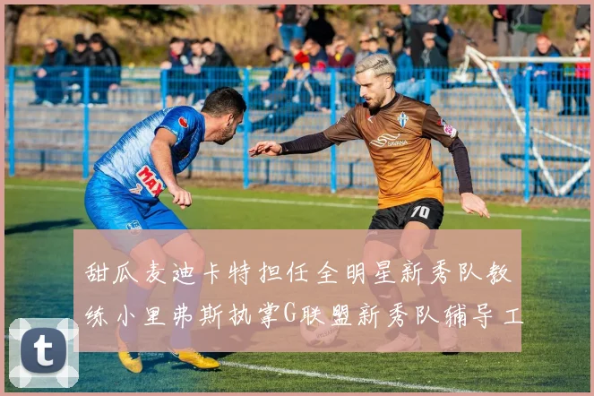 甜瓜麦迪卡特担任全明星新秀队教练小里弗斯执掌G联盟新秀队辅导工作